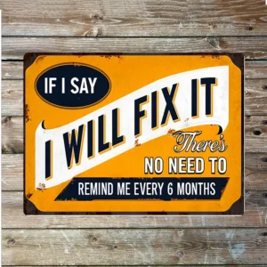Metal Sign "If I say I will fix it there's no need to remind me every 6 months"  8x10 inch
